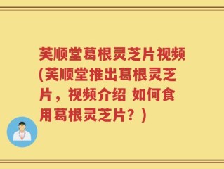 芙顺堂葛根灵芝片视频(芙顺堂推出葛根灵芝片，视频介绍 如何食用葛根灵芝片？)