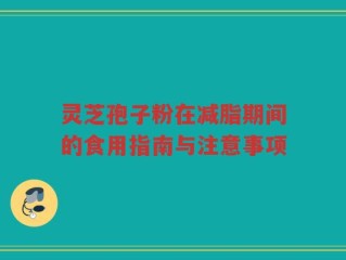 灵芝孢子粉在减脂期间的食用指南与注意事项