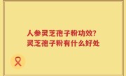 人参灵芝孢子粉功效？灵芝孢子粉有什么好处