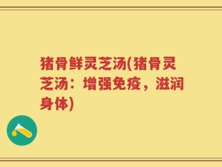 猪骨鲜灵芝汤(猪骨灵芝汤：增强免疫，滋润身体)