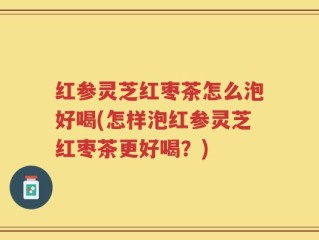 红参灵芝红枣茶怎么泡好喝(怎样泡红参灵芝红枣茶更好喝？)