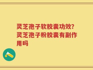 灵芝孢子软胶囊功效？灵芝孢子粉胶囊有副作用吗