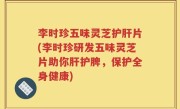 李时珍五味灵芝护肝片(李时珍研发五味灵芝片助你肝护脾，保护全身健康)