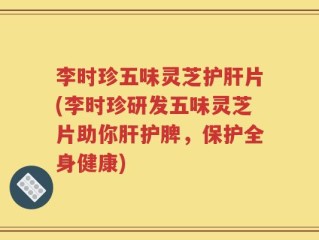 李时珍五味灵芝护肝片(李时珍研发五味灵芝片助你肝护脾，保护全身健康)