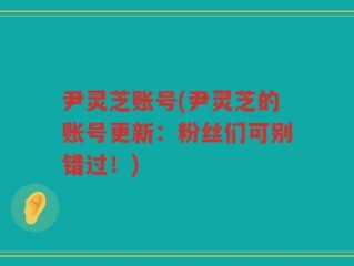 尹灵芝账号(尹灵芝的账号更新：粉丝们可别错过！)