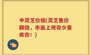 中灵芝价格(灵芝售价翻倍，市面上现存少量库存！)