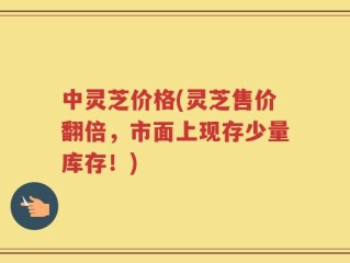 中灵芝价格(灵芝售价翻倍，市面上现存少量库存！)