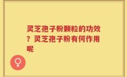 灵芝孢子粉颗粒的功效？灵芝孢子粉有何作用呢