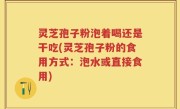 灵芝孢子粉泡着喝还是干吃(灵芝孢子粉的食用方式：泡水或直接食用)