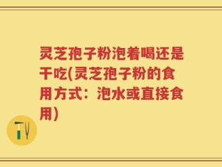 灵芝孢子粉泡着喝还是干吃(灵芝孢子粉的食用方式：泡水或直接食用)