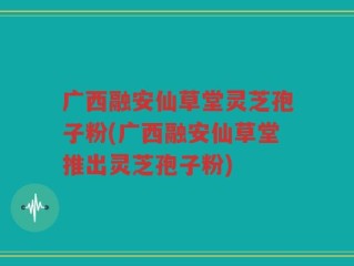 广西融安仙草堂灵芝孢子粉(广西融安仙草堂推出灵芝孢子粉)