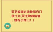 灵芝解酒方法推荐窍门是什么(灵芝神器解酒，推荐小窍门！)