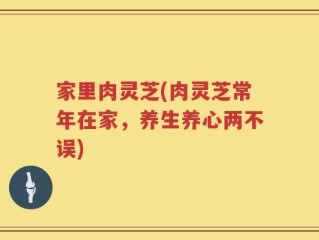 家里肉灵芝(肉灵芝常年在家，养生养心两不误)