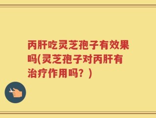 丙肝吃灵芝孢子有效果吗(灵芝孢子对丙肝有治疗作用吗？)