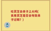 吃灵芝会鼻子上火吗(食用灵芝是否会导致鼻子过敏？)