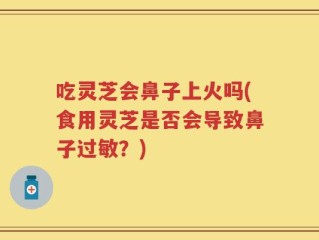 吃灵芝会鼻子上火吗(食用灵芝是否会导致鼻子过敏？)