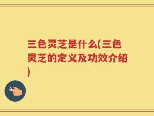 三色灵芝是什么(三色灵芝的定义及功效介绍)