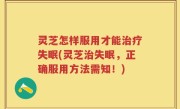 灵芝怎样服用才能治疗失眠(灵芝治失眠，正确服用方法需知！)