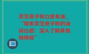 灵芝孢子粉口感有油_“探索灵芝孢子粉的油润口感：深入了解其独特风味”