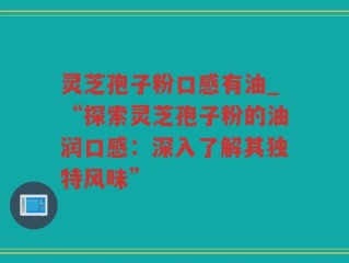 灵芝孢子粉口感有油_“探索灵芝孢子粉的油润口感：深入了解其独特风味”