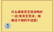 什么病用灵芝煲汤喝好一点(用灵芝煲汤，缓解这个病的不适感)