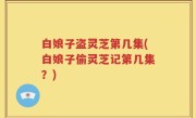 白娘子盗灵芝第几集(白娘子偷灵芝记第几集？)
