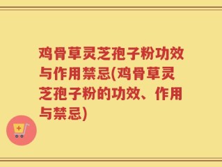 鸡骨草灵芝孢子粉功效与作用禁忌(鸡骨草灵芝孢子粉的功效、作用与禁忌)