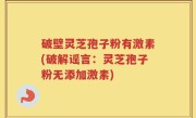 破壁灵芝孢子粉有激素(破解谣言：灵芝孢子粉无添加激素)