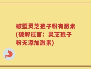 破壁灵芝孢子粉有激素(破解谣言：灵芝孢子粉无添加激素)