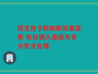 灵芝孢子粉助眠效果显著 每日摄入量应为多少克才合理