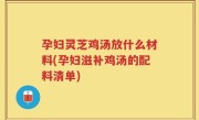 孕妇灵芝鸡汤放什么材料(孕妇滋补鸡汤的配料清单)