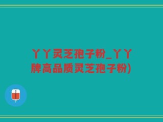 丫丫灵芝孢子粉_丫丫牌高品质灵芝孢子粉)