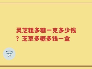 灵芝粗多糖一克多少钱？芝草多糖多钱一盒
