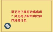 灵芝孢子风可治痛痛吗？灵芝孢子粉的功效和作用是什么