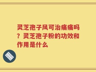灵芝孢子风可治痛痛吗？灵芝孢子粉的功效和作用是什么