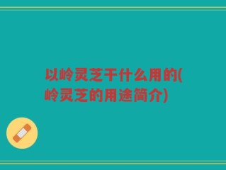以岭灵芝干什么用的(岭灵芝的用途简介)