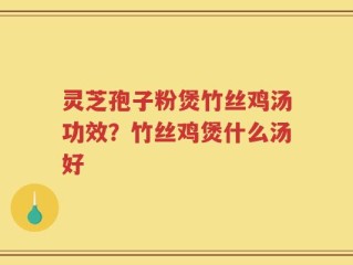 灵芝孢子粉煲竹丝鸡汤功效？竹丝鸡煲什么汤好