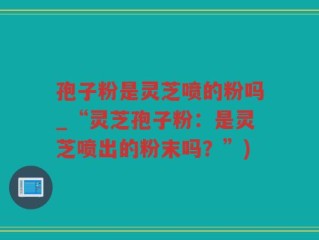 孢子粉是灵芝喷的粉吗_“灵芝孢子粉：是灵芝喷出的粉末吗？”)