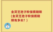 金灵芝孢子粉保质期限(金灵芝孢子粉保质期限有多长？)