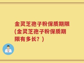 金灵芝孢子粉保质期限(金灵芝孢子粉保质期限有多长？)