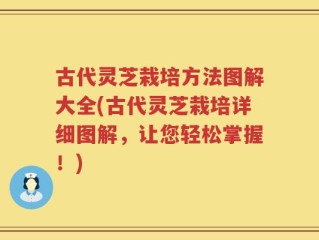 古代灵芝栽培方法图解大全(古代灵芝栽培详细图解，让您轻松掌握！)