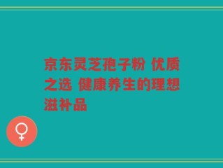 京东灵芝孢子粉 优质之选 健康养生的理想滋补品