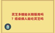 灵芝多糖能长期服用吗？癌症病人能吃灵芝吗