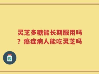 灵芝多糖能长期服用吗？癌症病人能吃灵芝吗