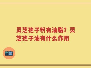 灵芝孢子粉有油脂？灵芝孢子油有什么作用