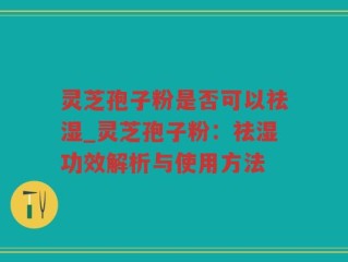 灵芝孢子粉是否可以祛湿_灵芝孢子粉：祛湿功效解析与使用方法