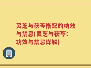 灵芝与茯芩搭配的功效与禁忌(灵芝与茯芩：功效与禁忌详解)