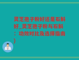 灵芝孢子粉好还是石斛好_灵芝孢子粉与石斛：功效对比及选择指南)