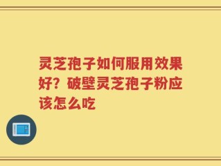 灵芝孢子如何服用效果好？破壁灵芝孢子粉应该怎么吃