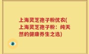 上海灵芝孢子粉优农(上海灵芝孢子粉：纯天然的健康养生之选)